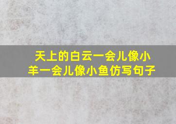 天上的白云一会儿像小羊一会儿像小鱼仿写句子