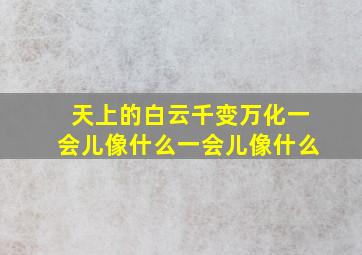 天上的白云千变万化一会儿像什么一会儿像什么