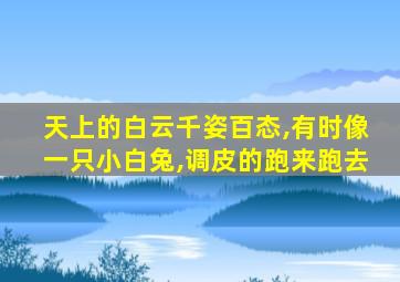 天上的白云千姿百态,有时像一只小白兔,调皮的跑来跑去