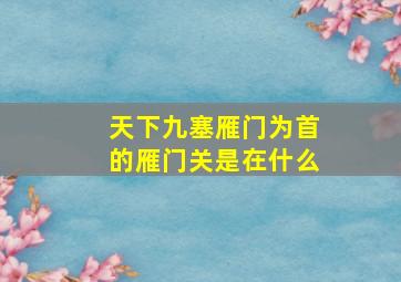 天下九塞雁门为首的雁门关是在什么