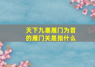 天下九塞雁门为首的雁门关是指什么