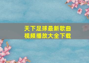 天下足球最新歌曲视频播放大全下载