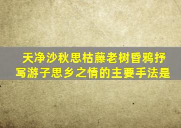 天净沙秋思枯藤老树昏鸦抒写游子思乡之情的主要手法是