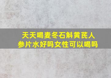 天天喝麦冬石斛黄芪人参片水好吗女性可以喝吗