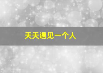 天天遇见一个人