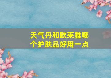 天气丹和欧莱雅哪个护肤品好用一点