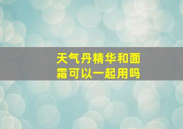 天气丹精华和面霜可以一起用吗