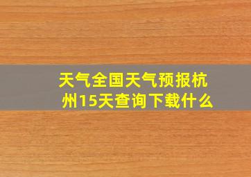 天气全国天气预报杭州15天查询下载什么