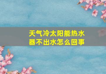 天气冷太阳能热水器不出水怎么回事