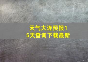 天气大连预报15天查询下载最新