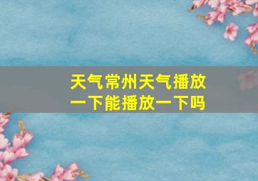 天气常州天气播放一下能播放一下吗