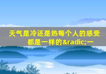 天气是冷还是热每个人的感受都是一样的√一