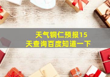 天气铜仁预报15天查询百度知道一下