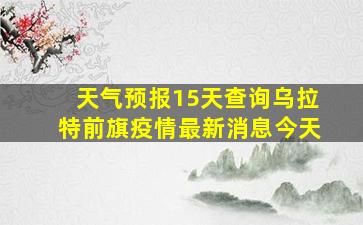 天气预报15天查询乌拉特前旗疫情最新消息今天