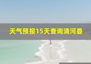 天气预报15天查询清河县