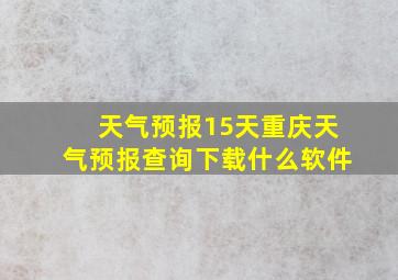 天气预报15天重庆天气预报查询下载什么软件