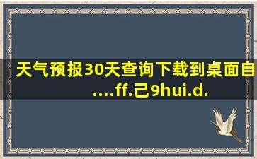 天气预报30天查询下载到桌面自....ff.己9hui.d.