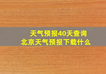 天气预报40天查询北京天气预报下载什么