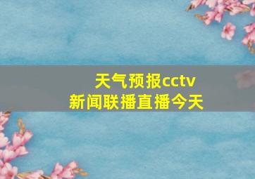 天气预报cctv新闻联播直播今天