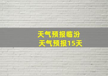 天气预报临汾天气预报15天