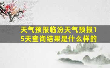 天气预报临汾天气预报15天查询结果是什么样的