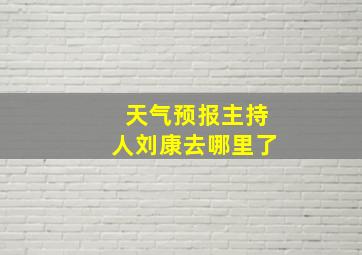 天气预报主持人刘康去哪里了