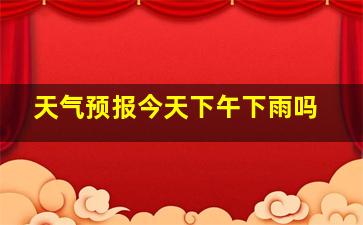 天气预报今天下午下雨吗