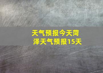 天气预报今天菏泽天气预报15天