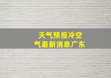 天气预报冷空气最新消息广东