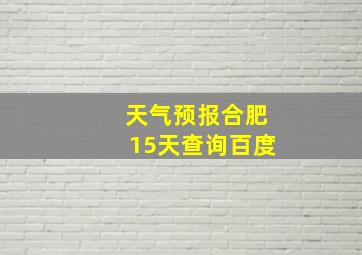 天气预报合肥15天查询百度