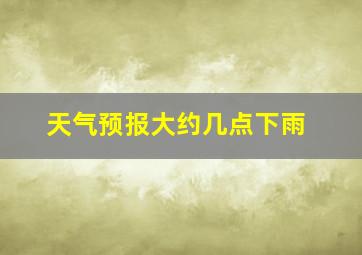 天气预报大约几点下雨