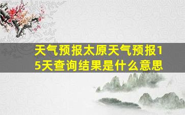 天气预报太原天气预报15天查询结果是什么意思