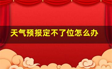 天气预报定不了位怎么办