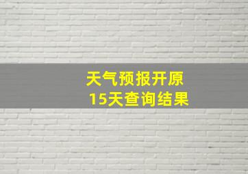 天气预报开原15天查询结果