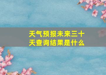 天气预报未来三十天查询结果是什么