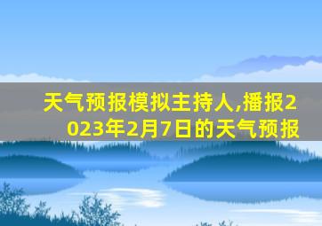 天气预报模拟主持人,播报2023年2月7日的天气预报