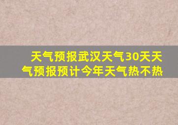 天气预报武汉天气30天天气预报预计今年天气热不热