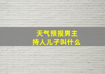 天气预报男主持人儿子叫什么