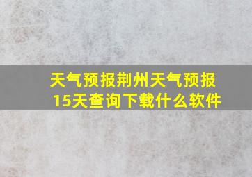 天气预报荆州天气预报15天查询下载什么软件