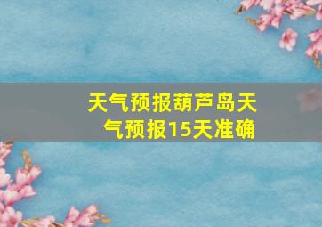 天气预报葫芦岛天气预报15天准确