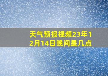 天气预报视频23年12月14日晚间是几点