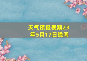 天气预报视频23年5月17日晚间