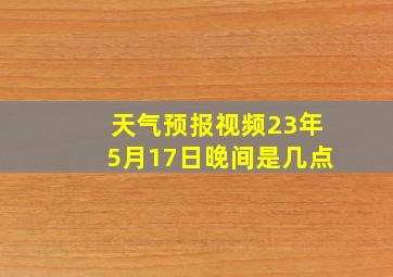 天气预报视频23年5月17日晚间是几点