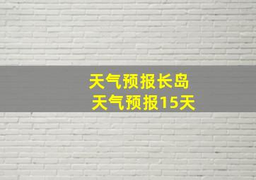 天气预报长岛天气预报15天