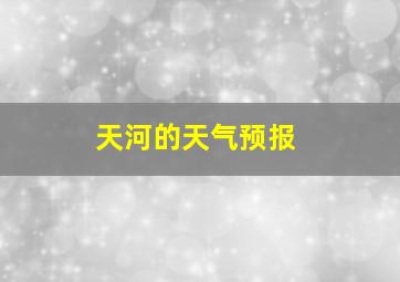 天河的天气预报