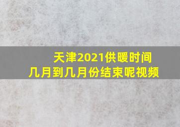 天津2021供暖时间几月到几月份结束呢视频