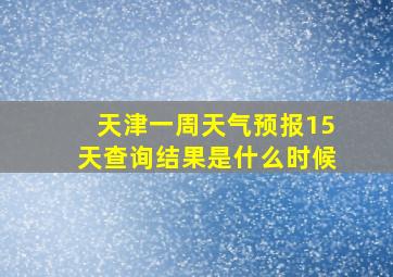 天津一周天气预报15天查询结果是什么时候