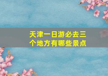 天津一日游必去三个地方有哪些景点