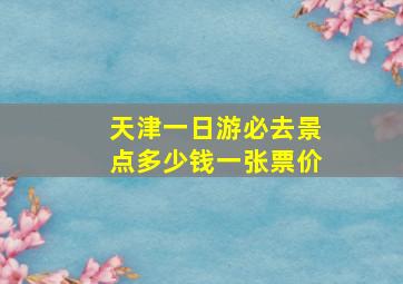 天津一日游必去景点多少钱一张票价