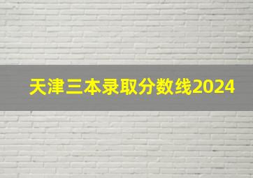 天津三本录取分数线2024